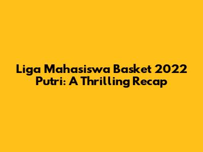 Liga Mahasiswa Basket 2022 Putri: A Thrilling Recap