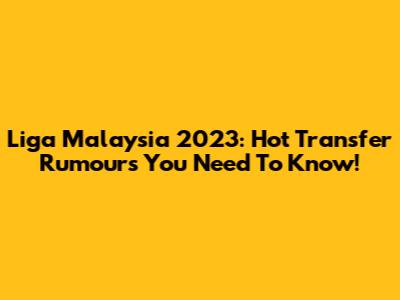 Liga Malaysia 2023: Hot Transfer Rumours You Need To Know!