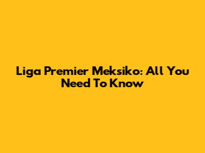 Liga Premier Meksiko: All You Need To Know