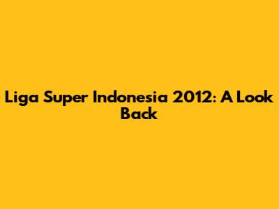 Liga Super Indonesia 2012: A Look Back