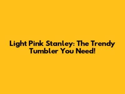 Light Pink Stanley: The Trendy Tumbler You Need!