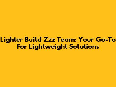 Lighter Build Zzz Team: Your Go-To For Lightweight Solutions