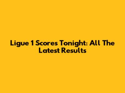 Ligue 1 Scores Tonight: All The Latest Results