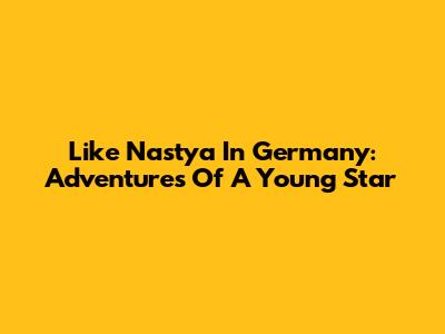 Like Nastya In Germany: Adventures Of A Young Star