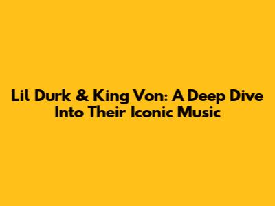Lil Durk & King Von: A Deep Dive Into Their Iconic Music