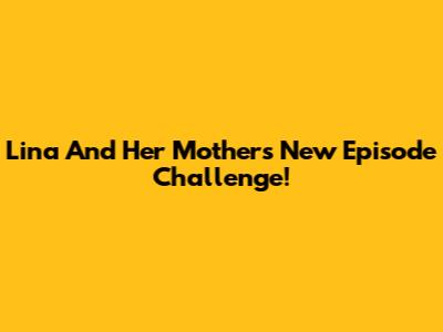 Lina And Her Mother's New Episode Challenge!