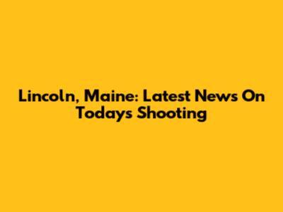 Lincoln, Maine: Latest News On Today's Shooting