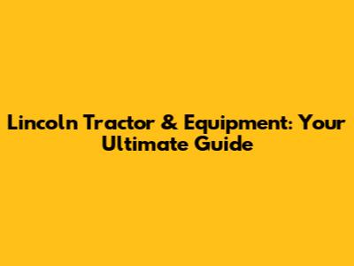 Lincoln Tractor & Equipment: Your Ultimate Guide