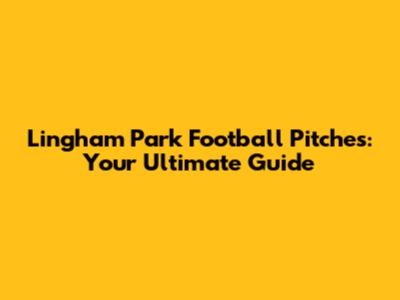 Lingham Park Football Pitches: Your Ultimate Guide