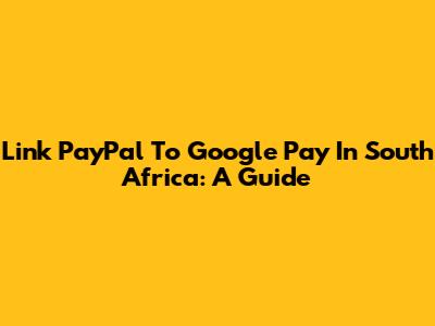 Link PayPal To Google Pay In South Africa: A Guide
