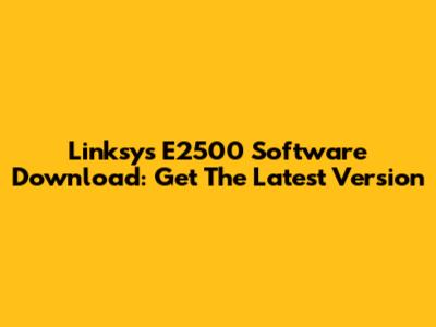 Linksys E2500 Software Download: Get The Latest Version