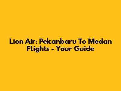 Lion Air: Pekanbaru To Medan Flights - Your Guide