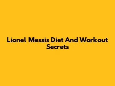 Lionel Messi's Diet And Workout Secrets