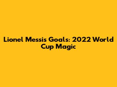 Lionel Messi's Goals: 2022 World Cup Magic