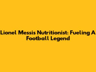 Lionel Messi's Nutritionist: Fueling A Football Legend