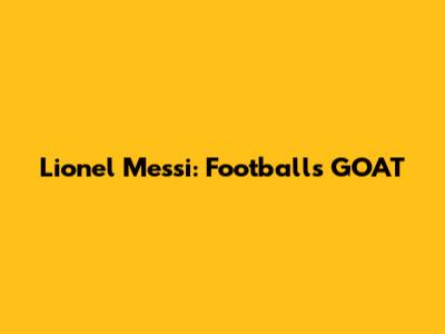 Lionel Messi: Football's GOAT