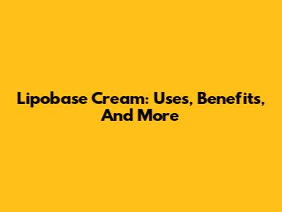 Lipobase Cream: Uses, Benefits, And More