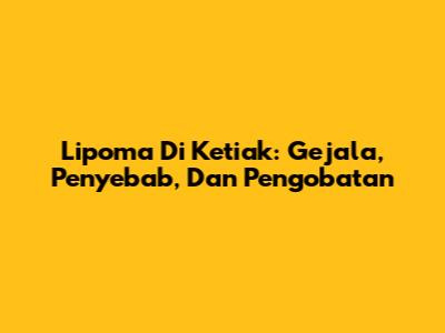 Lipoma Di Ketiak: Gejala, Penyebab, Dan Pengobatan