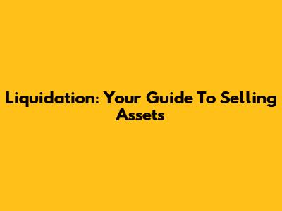 Liquidation: Your Guide To Selling Assets