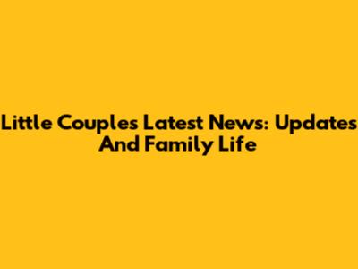 Little Couple's Latest News: Updates And Family Life