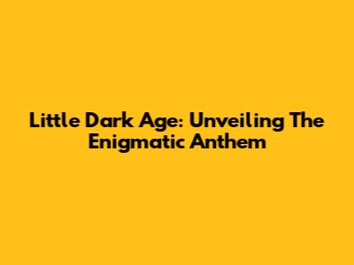 Little Dark Age: Unveiling The Enigmatic Anthem