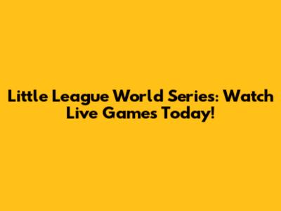 Little League World Series: Watch Live Games Today!