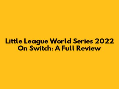 Little League World Series 2022 On Switch: A Full Review