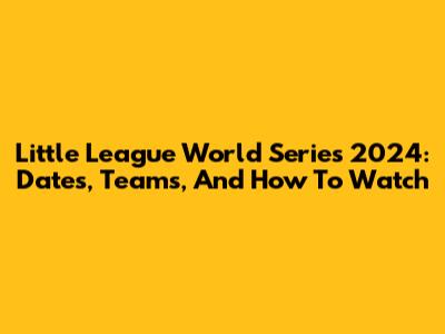 Little League World Series 2024: Dates, Teams, And How To Watch