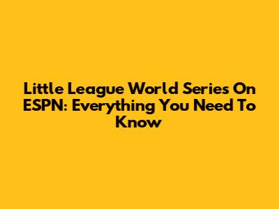 Little League World Series On ESPN: Everything You Need To Know