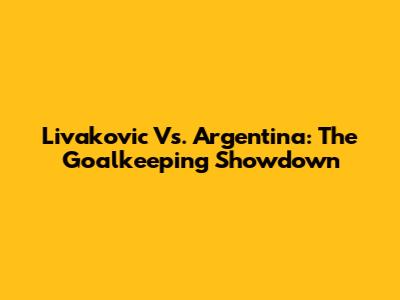 Livakovic Vs. Argentina: The Goalkeeping Showdown