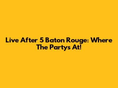Live After 5 Baton Rouge: Where The Party's At!