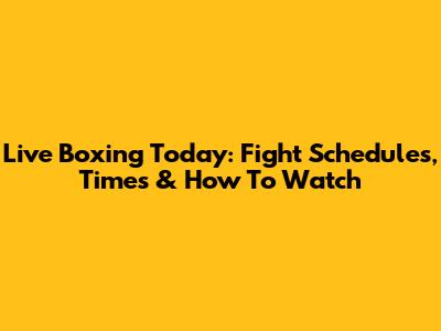 Live Boxing Today: Fight Schedules, Times & How To Watch