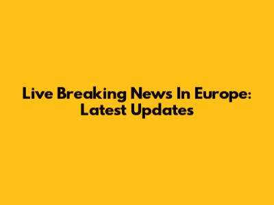 Live Breaking News In Europe: Latest Updates