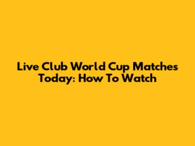 Live Club World Cup Matches Today: How To Watch
