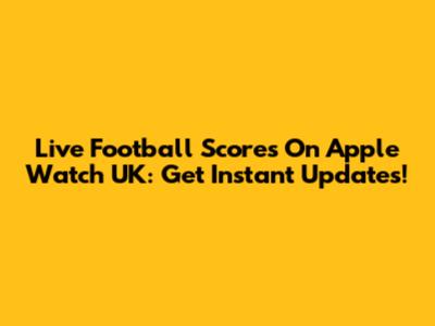 Live Football Scores On Apple Watch UK: Get Instant Updates!