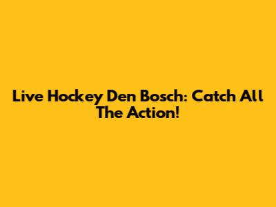Live Hockey Den Bosch: Catch All The Action!