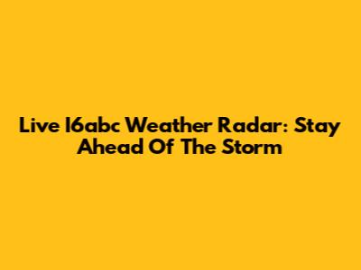 Live I6abc Weather Radar: Stay Ahead Of The Storm