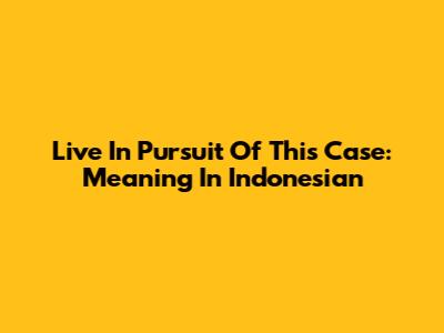 Live In Pursuit Of This Case: Meaning In Indonesian