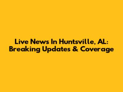 Live News In Huntsville, AL: Breaking Updates & Coverage