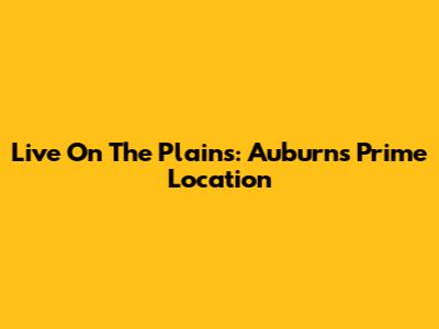 Live On The Plains: Auburn's Prime Location