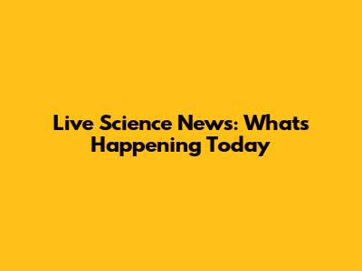 Live Science News: What's Happening Today