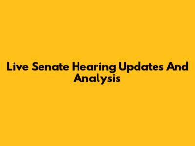 Live Senate Hearing Updates And Analysis