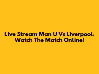 Live Stream Man U Vs Liverpool: Watch The Match Online!