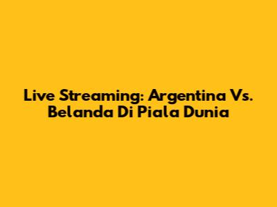 Live Streaming: Argentina Vs. Belanda Di Piala Dunia