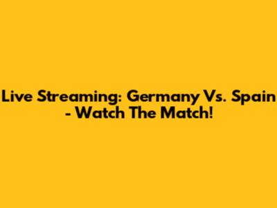 Live Streaming: Germany Vs. Spain - Watch The Match!