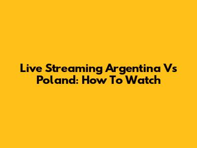 Live Streaming Argentina Vs Poland: How To Watch