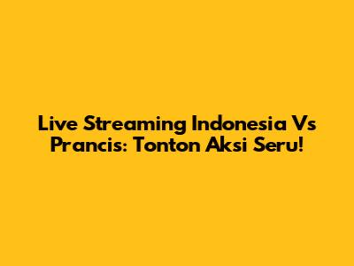Live Streaming Indonesia Vs Prancis: Tonton Aksi Seru!