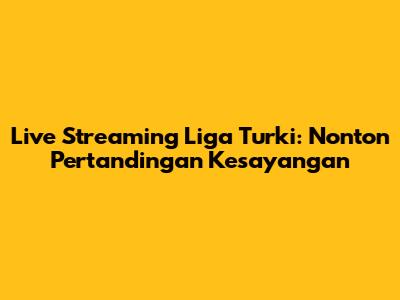 Live Streaming Liga Turki: Nonton Pertandingan Kesayangan