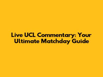 Live UCL Commentary: Your Ultimate Matchday Guide