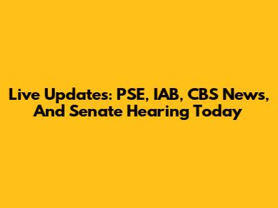 Live Updates: PSE, IAB, CBS News, And Senate Hearing Today